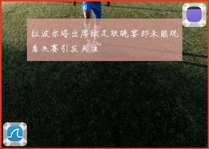 拉波尔塔出席欧足联晚宴却未能观看决赛引发关注