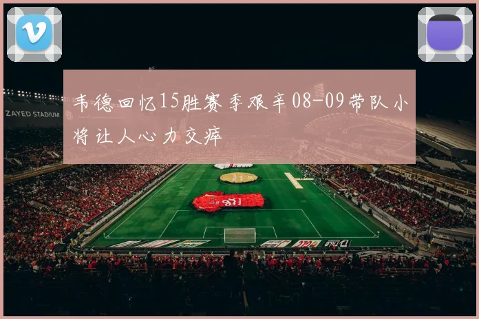 韦德回忆15胜赛季艰辛08-09带队小将让人心力交瘁