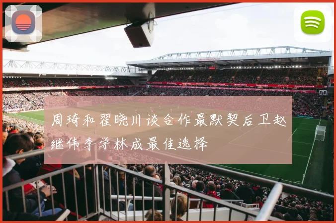 周琦和翟晓川谈合作最默契后卫赵继伟李学林成最佳选择