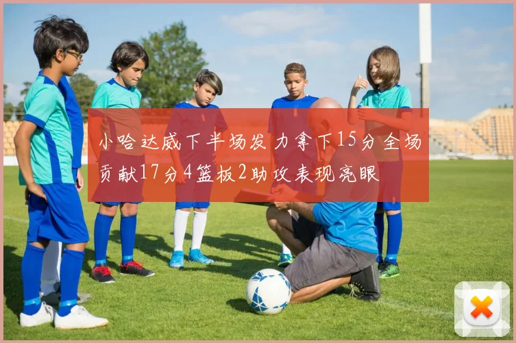 小哈达威下半场发力拿下15分全场贡献17分4篮板2助攻表现亮眼