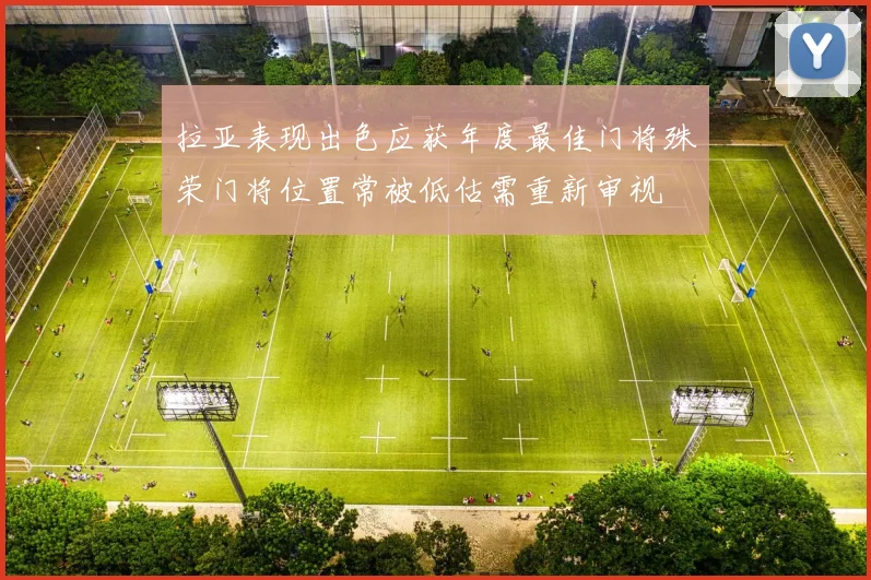 拉亚表现出色应获年度最佳门将殊荣门将位置常被低估需重新审视