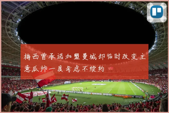 梅西曾承诺加盟曼城却临时改变主意瓜帅一度考虑不续约