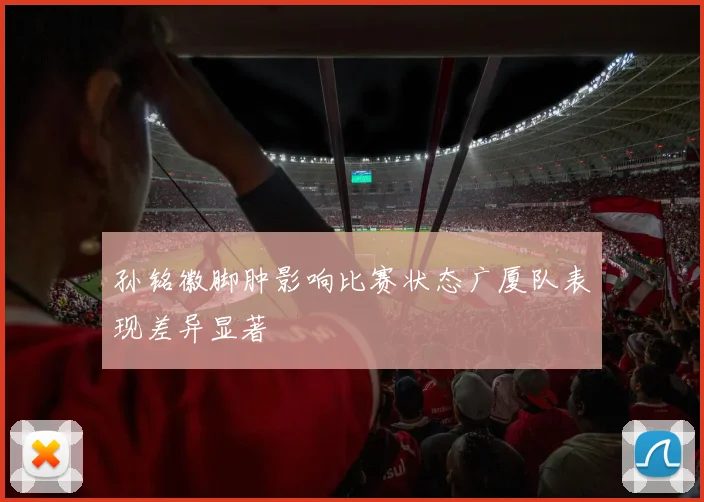 孙铭徽脚肿影响比赛状态广厦队表现差异显著
