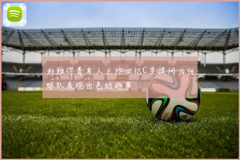 利雅得青年人主帅回忆C罗提问为何球队表现出色的趣事