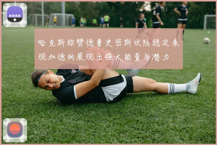 哈克斯称赞德鲁史密斯攻防稳定表现加德纳展现出强大能量与潜力
