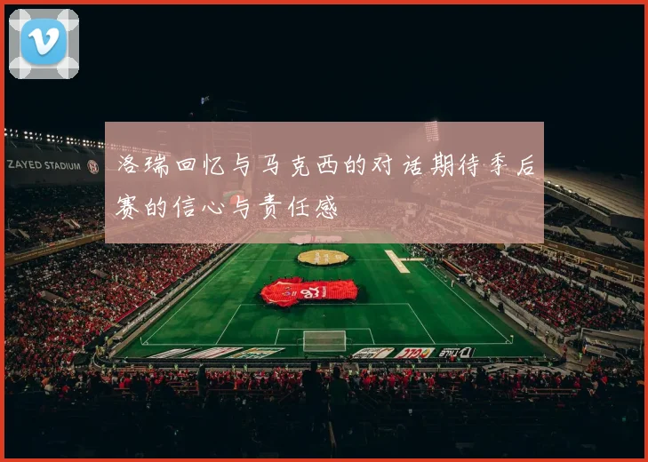 洛瑞回忆与马克西的对话期待季后赛的信心与责任感