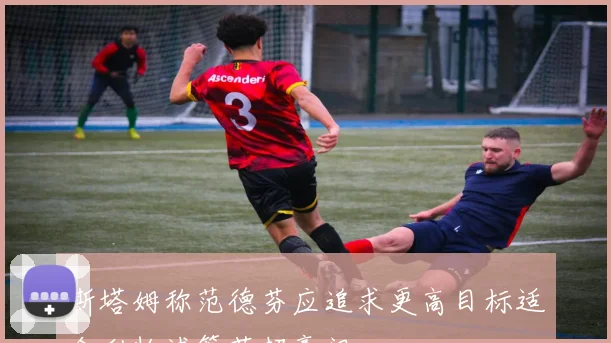 斯塔姆称范德芬应追求更高目标适合利物浦等英超豪门