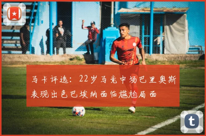 马卡评选：22岁马竞中场巴里奥斯表现出色巴埃纳面临尴尬局面