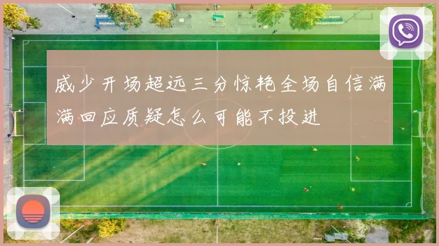 威少开场超远三分惊艳全场自信满满回应质疑怎么可能不投进