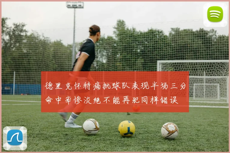 德里克怀特痛批球队表现半场三分命中率惨淡绝不能再犯同样错误