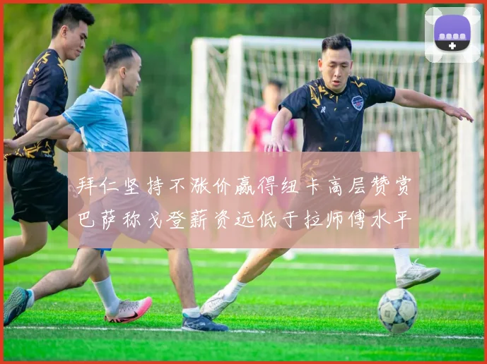 拜仁坚持不涨价赢得纽卡高层赞赏巴萨称戈登薪资远低于拉师傅水平
