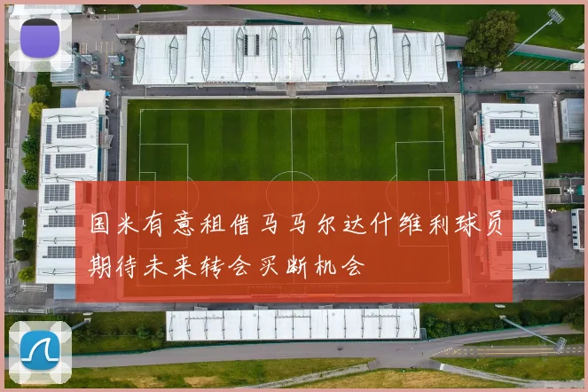 国米有意租借马马尔达什维利球员期待未来转会买断机会